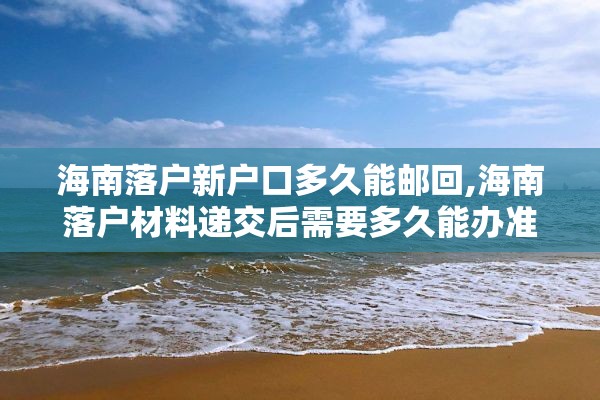 海南落户新户口多久能邮回,海南落户材料递交后需要多久能办准迁证