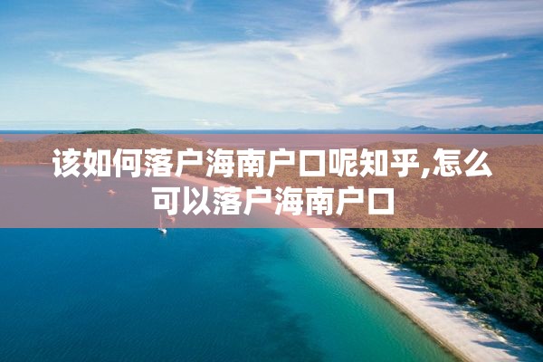 该如何落户海南户口呢知乎,怎么可以落户海南户口