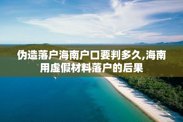 伪造落户海南户口要判多久,海南用虚假材料落户的后果