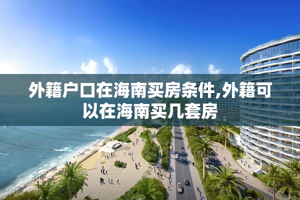 外籍户口在海南买房条件,外籍可以在海南买几套房