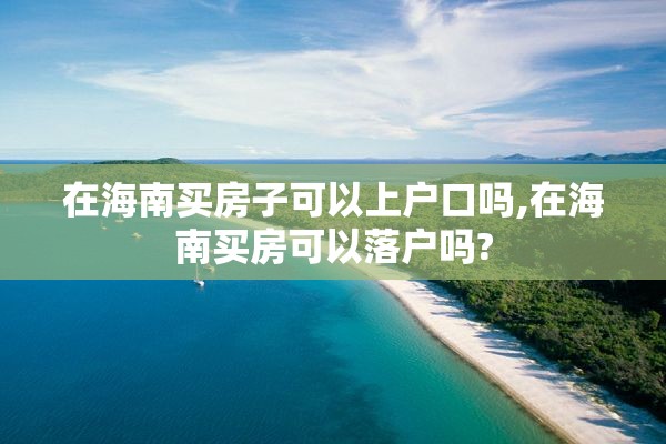 在海南买房子可以上户口吗,在海南买房可以落户吗?