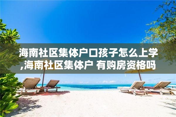 海南社区集体户口孩子怎么上学,海南社区集体户 有购房资格吗