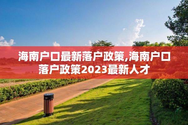 海南户口最新落户政策,海南户口落户政策2023最新人才