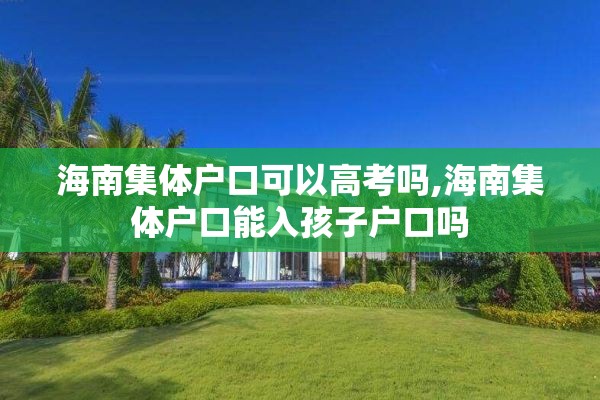海南集体户口可以高考吗,海南集体户口能入孩子户口吗