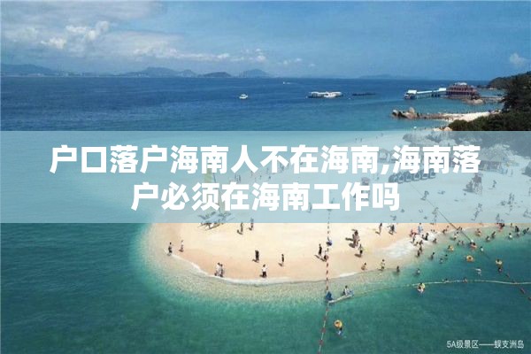 户口落户海南人不在海南,海南落户必须在海南工作吗