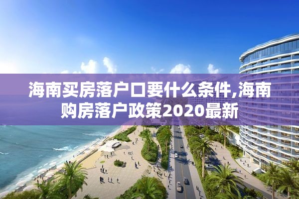 海南买房落户口要什么条件,海南购房落户政策2020最新