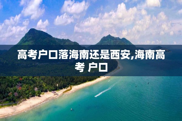 高考户口落海南还是西安,海南高考 户口