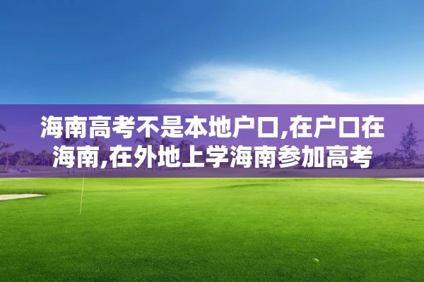 海南高考不是本地户口,在户口在海南,在外地上学海南参加高考