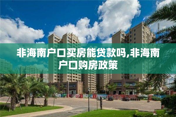 非海南户口买房能贷款吗,非海南户口购房政策