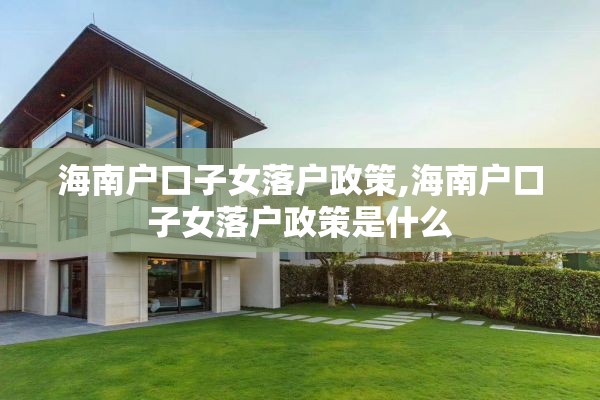 海南户口子女落户政策,海南户口子女落户政策是什么