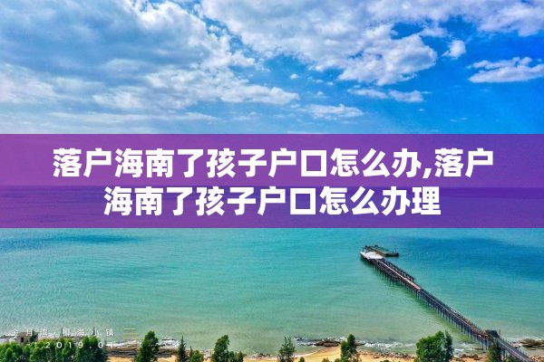 落户海南了孩子户口怎么办,落户海南了孩子户口怎么办理
