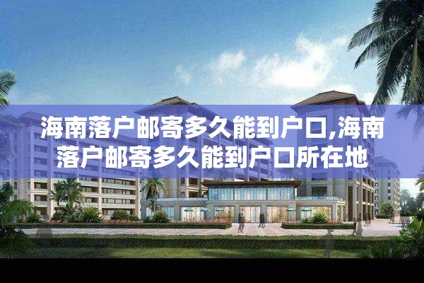 海南落户邮寄多久能到户口,海南落户邮寄多久能到户口所在地
