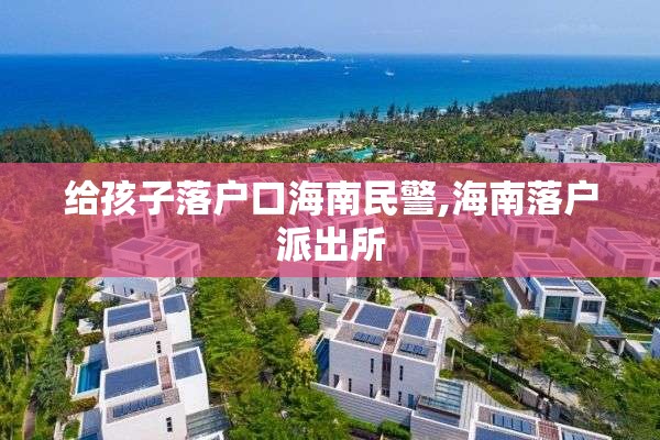 给孩子落户口海南民警,海南落户派出所