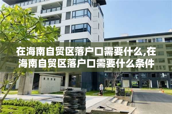 在海南自贸区落户口需要什么,在海南自贸区落户口需要什么条件