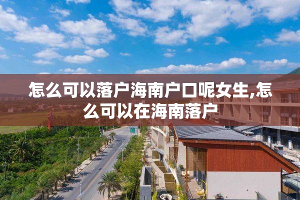怎么可以落户海南户口呢女生,怎么可以在海南落户