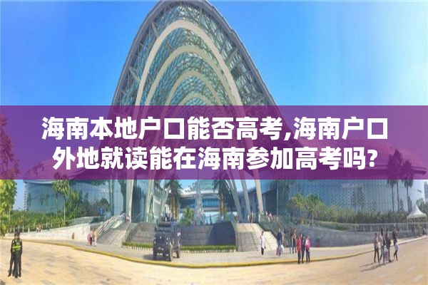 海南本地户口能否高考,海南户口外地就读能在海南参加高考吗?