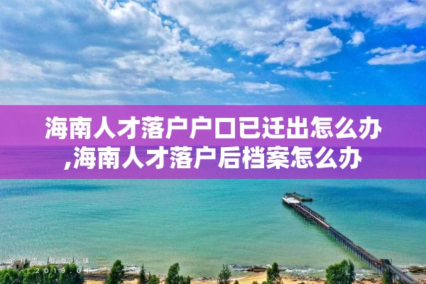 海南人才落户户口已迁出怎么办,海南人才落户后档案怎么办