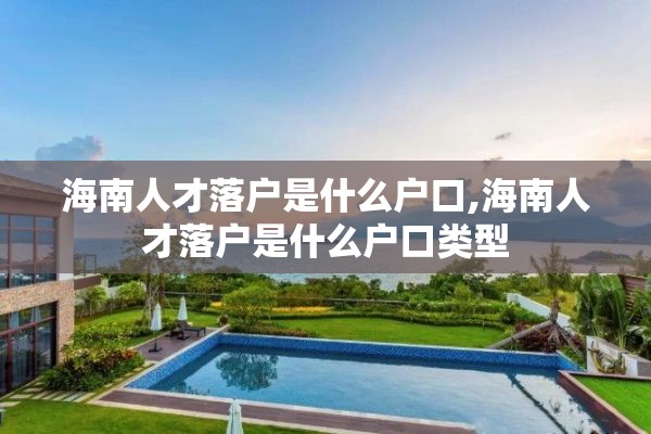 海南人才落户是什么户口,海南人才落户是什么户口类型