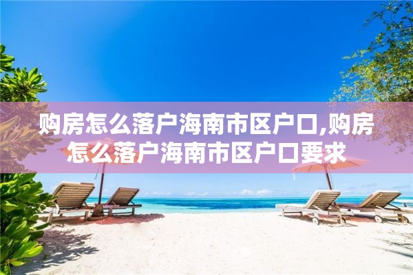 购房怎么落户海南市区户口,购房怎么落户海南市区户口要求