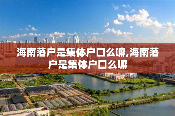 海南落户是集体户口么嘛,海南落户是集体户口么嘛