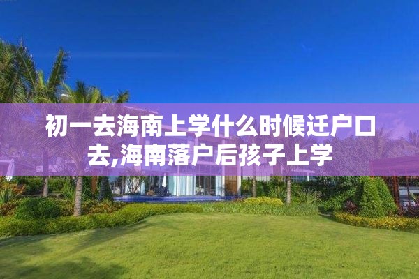 初一去海南上学什么时候迁户口去,海南落户后孩子上学