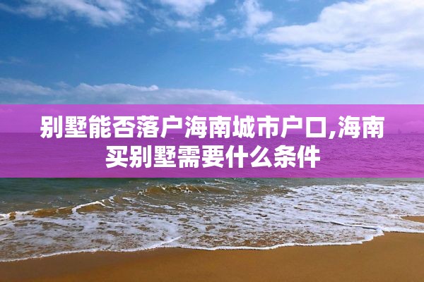 别墅能否落户海南城市户口,海南买别墅需要什么条件