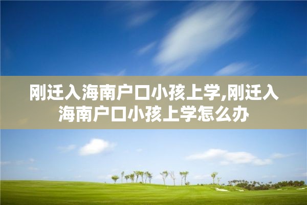 刚迁入海南户口小孩上学,刚迁入海南户口小孩上学怎么办