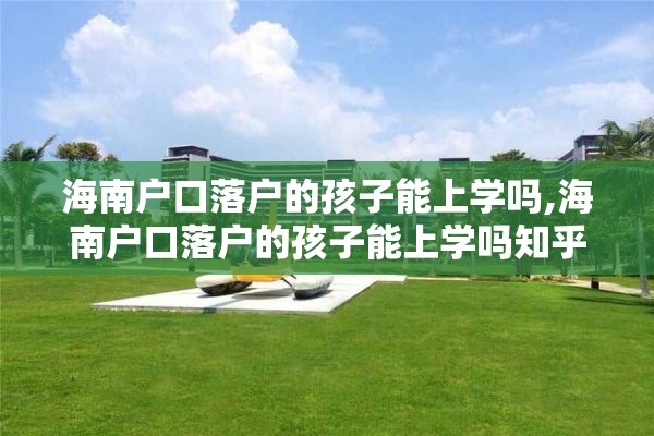 海南户口落户的孩子能上学吗,海南户口落户的孩子能上学吗知乎