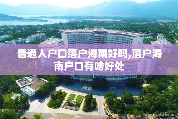 普通人户口落户海南好吗,落户海南户口有啥好处