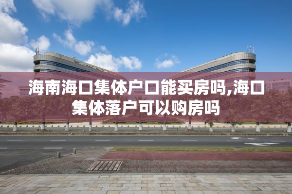 海南海口集体户口能买房吗,海口集体落户可以购房吗