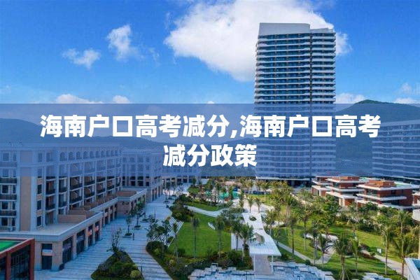 海南户口高考减分,海南户口高考减分政策