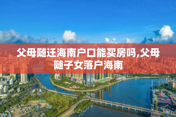 父母随迁海南户口能买房吗,父母随子女落户海南