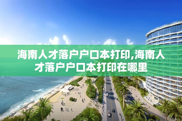 海南人才落户户口本打印,海南人才落户户口本打印在哪里