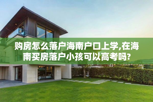 购房怎么落户海南户口上学,在海南买房落户小孩可以高考吗?