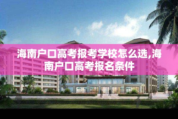 海南户口高考报考学校怎么选,海南户口高考报名条件