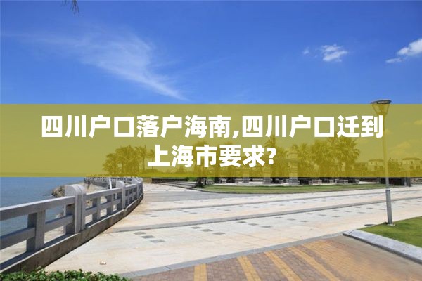 四川户口落户海南,四川户口迁到上海市要求?