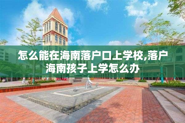 怎么能在海南落户口上学校,落户海南孩子上学怎么办