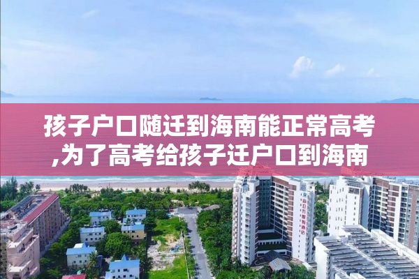 孩子户口随迁到海南能正常高考,为了高考给孩子迁户口到海南