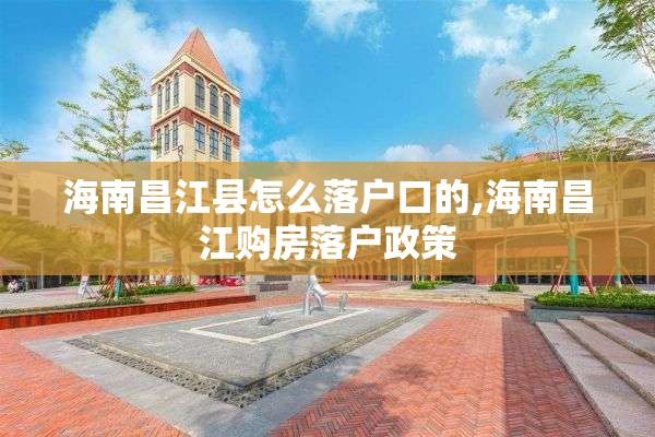 海南昌江县怎么落户口的,海南昌江购房落户政策