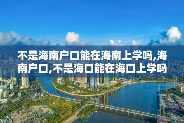 不是海南户口能在海南上学吗,海南户口,不是海口能在海口上学吗