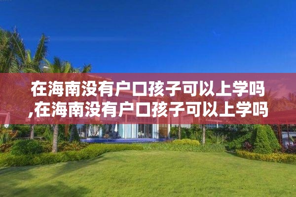 在海南没有户口孩子可以上学吗,在海南没有户口孩子可以上学吗现在