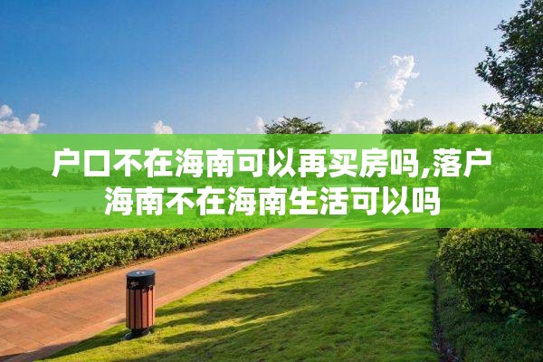 户口不在海南可以再买房吗,落户海南不在海南生活可以吗