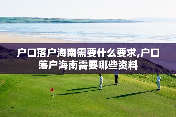 户口落户海南需要什么要求,户口落户海南需要哪些资料