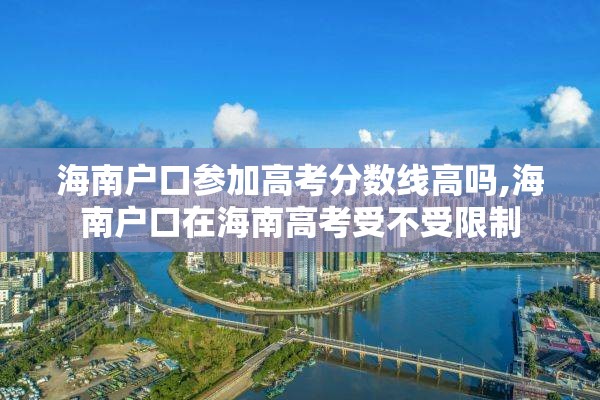 海南户口参加高考分数线高吗,海南户口在海南高考受不受限制
