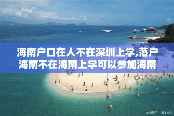 海南户口在人不在深圳上学,落户海南不在海南上学可以参加海南的高考吗