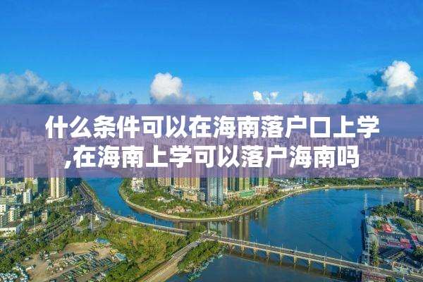 什么条件可以在海南落户口上学,在海南上学可以落户海南吗