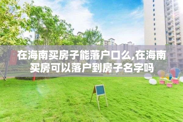 在海南买房子能落户口么,在海南买房可以落户到房子名字吗