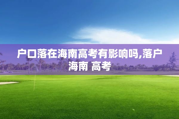 户口落在海南高考有影响吗,落户海南 高考