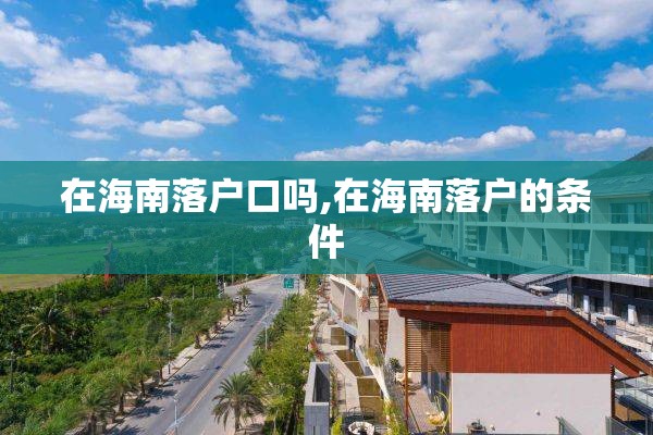 在海南落户口吗,在海南落户的条件