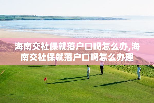 海南交社保就落户口吗怎么办,海南交社保就落户口吗怎么办理